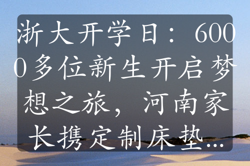 浙大开学日：6000多位新生开启梦想之旅，河南家长携定制床垫送儿入学