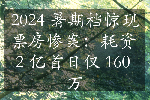 2024 暑期档惊现票房惨案：耗资 2 亿首日仅 160 万