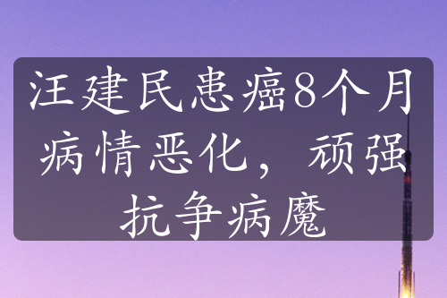 汪建民患癌8个月病情恶化，顽强抗争病魔