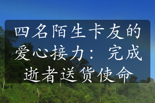 四名陌生卡友的爱心接力：完成逝者送货使命