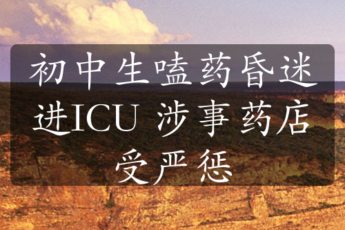 初中生嗑药昏迷进ICU 涉事药店受严惩