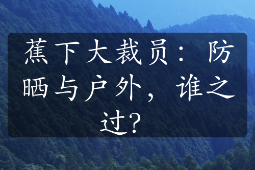 蕉下大裁员：防晒与户外，谁之过？