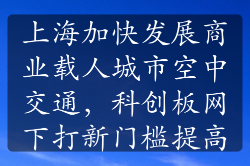 上海加快发展商业载人城市空中交通，科创板网下打新门槛提高