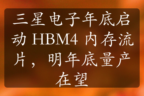 三星电子年底启动 HBM4 内存流片，明年底量产在望