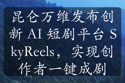 昆仑万维发布创新 AI 短剧平台 SkyReels，实现创作者一键成剧