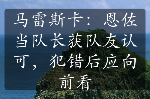 马雷斯卡：恩佐当队长获队友认可，犯错后应向前看