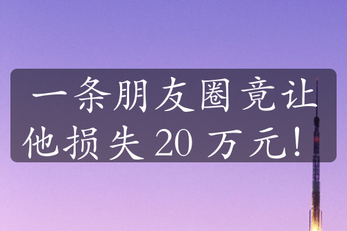 一条朋友圈竟让他损失 20 万元！