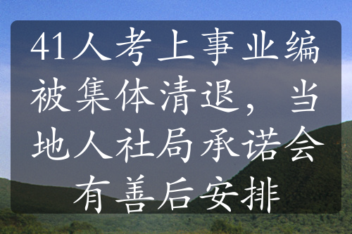 41人考上事业编被集体清退，当地人社局承诺会有善后安排