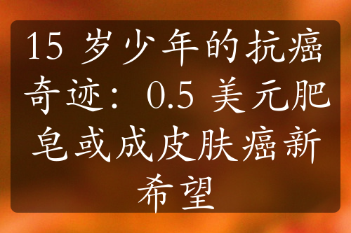 15 岁少年的抗癌奇迹：0.5 美元肥皂或成皮肤癌新希望