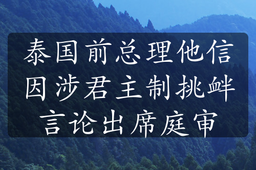 泰国前总理他信因涉君主制挑衅言论出席庭审