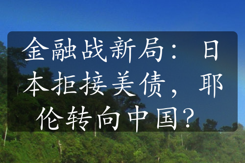 金融战新局：日本拒接美债，耶伦转向中国？