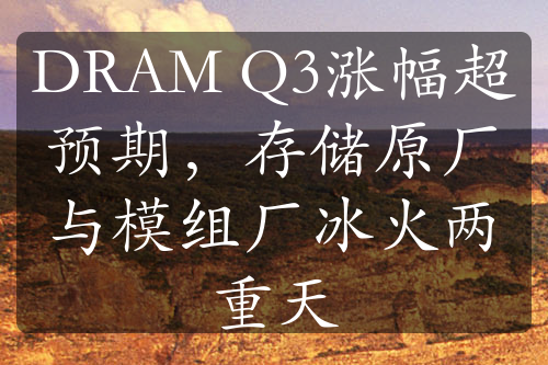 DRAM Q3涨幅超预期，存储原厂与模组厂冰火两重天