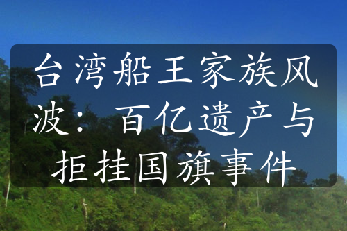 台湾船王家族风波：百亿遗产与拒挂国旗事件