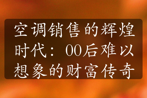 空调销售的辉煌时代：00后难以想象的财富传奇