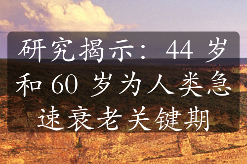 研究揭示：44 岁和 60 岁为人类急速衰老关键期