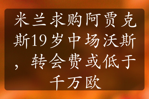 米兰求购阿贾克斯19岁中场沃斯，转会费或低于千万欧