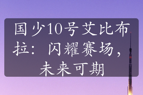 国少10号艾比布拉：闪耀赛场，未来可期