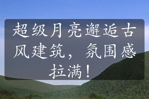 超级月亮邂逅古风建筑，氛围感拉满！