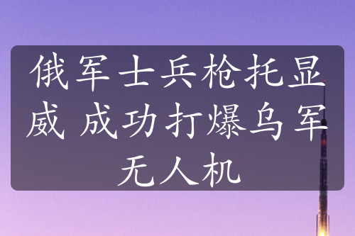 俄军士兵枪托显威 成功打爆乌军无人机