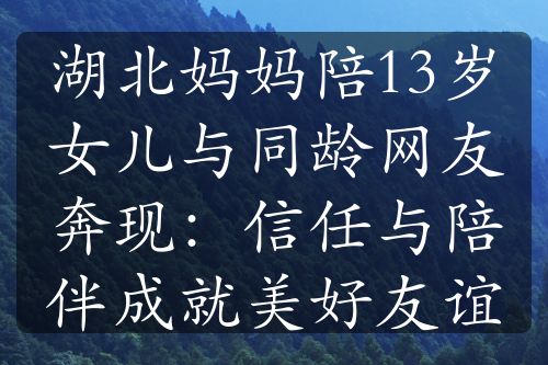 湖北妈妈陪13岁女儿与同龄网友奔现：信任与陪伴成就美好友谊