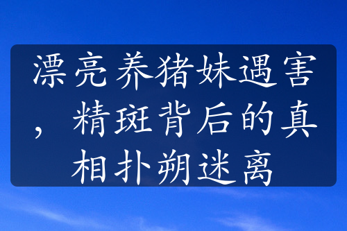 漂亮养猪妹遇害，精斑背后的真相扑朔迷离