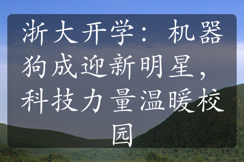 浙大开学：机器狗成迎新明星，科技力量温暖校园