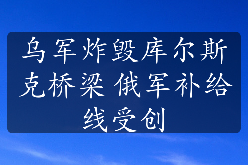 乌军炸毁库尔斯克桥梁 俄军补给线受创