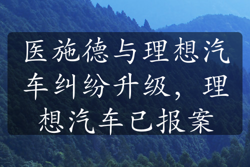 医施德与理想汽车纠纷升级，理想汽车已报案