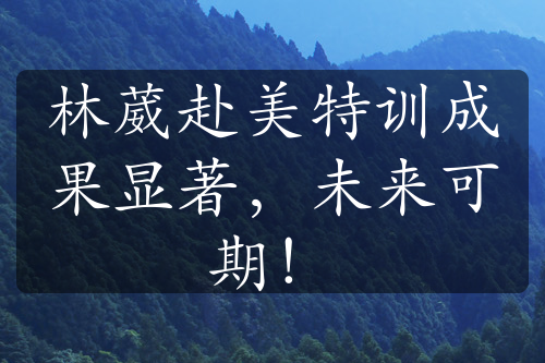 林葳赴美特训成果显著，未来可期！