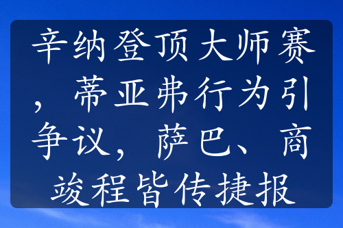 辛纳登顶大师赛，蒂亚弗行为引争议，萨巴、商竣程皆传捷报