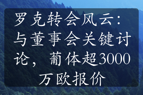 罗克转会风云：与董事会关键讨论，葡体超3000万欧报价