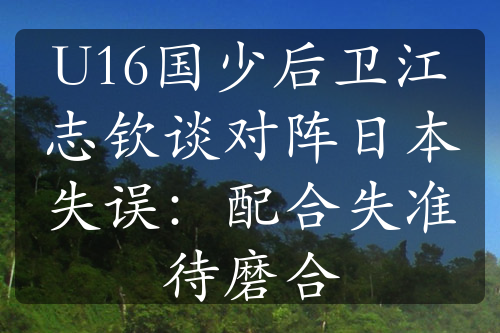 U16国少后卫江志钦谈对阵日本失误：配合失准待磨合