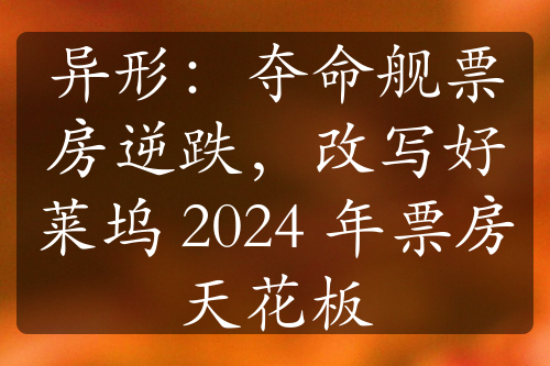 异形：夺命舰票房逆跌，改写好莱坞 2024 年票房天花板