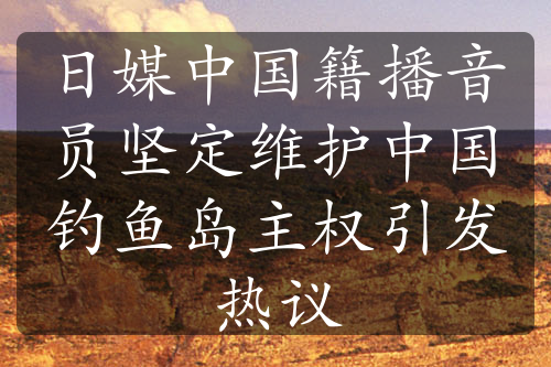 日媒中国籍播音员坚定维护中国钓鱼岛主权引发热议