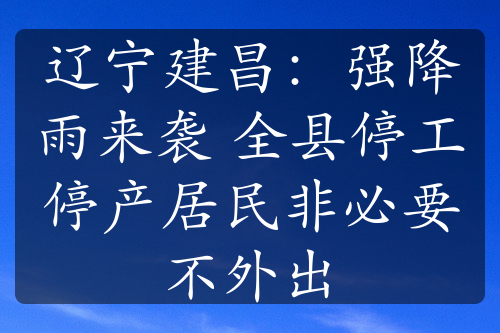 辽宁建昌：强降雨来袭 全县停工停产居民非必要不外出