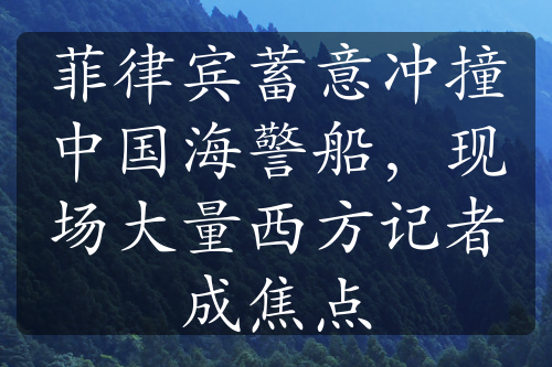 菲律宾蓄意冲撞中国海警船，现场大量西方记者成焦点