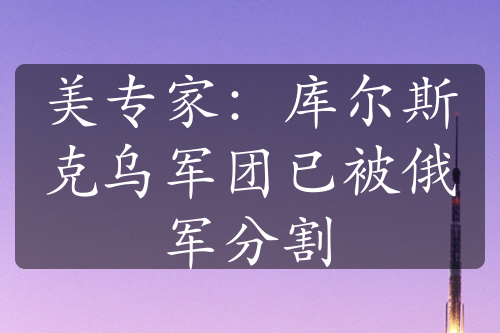 美专家：库尔斯克乌军团已被俄军分割