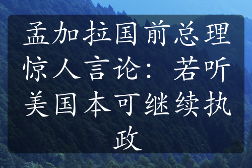 孟加拉国前总理惊人言论：若听美国本可继续执政