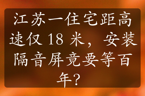 江苏一住宅距高速仅 18 米，安装隔音屏竟要等百年？