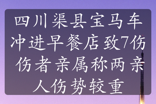 四川渠县宝马车冲进早餐店致7伤 伤者亲属称两亲人伤势较重