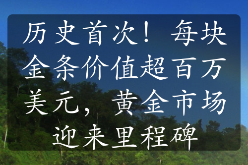 历史首次！每块金条价值超百万美元，黄金市场迎来里程碑