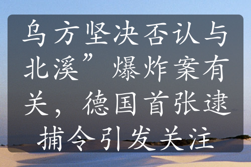 乌方坚决否认与北溪”爆炸案有关，德国首张逮捕令引发关注