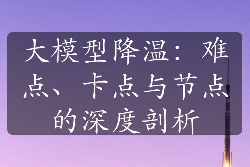 大模型降温：难点、卡点与节点的深度剖析