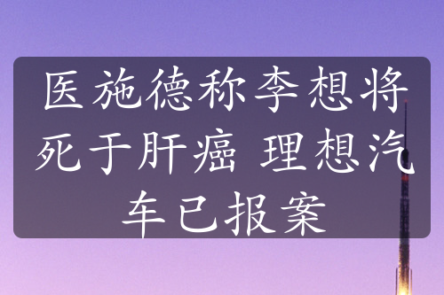 医施德称李想将死于肝癌 理想汽车已报案