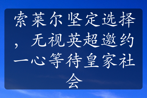 索莱尔坚定选择，无视英超邀约一心等待皇家社会