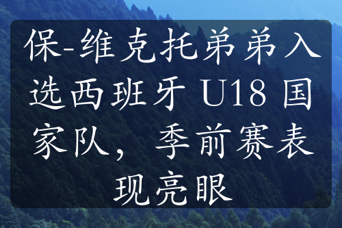 保-维克托弟弟入选西班牙 U18 国家队，季前赛表现亮眼