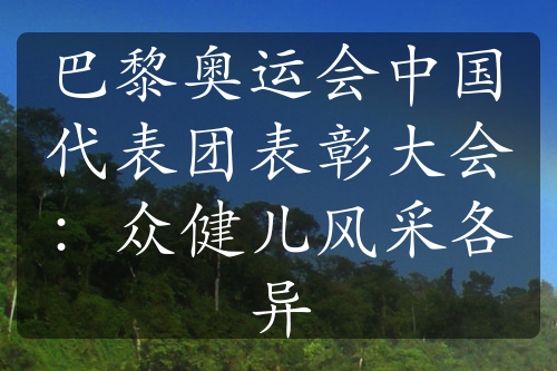 巴黎奥运会中国代表团表彰大会：众健儿风采各异