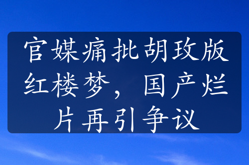 官媒痛批胡玫版红楼梦，国产烂片再引争议