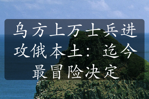 乌方上万士兵进攻俄本土：迄今最冒险决定