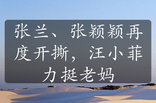 张兰、张颖颖再度开撕，汪小菲力挺老妈